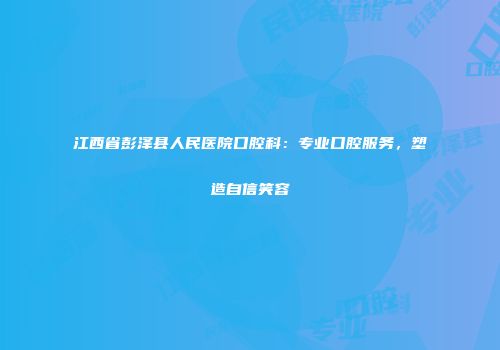 江西省彭泽县人民医院口腔科：专业口腔服务，塑造自信笑容
