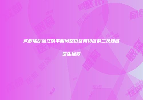 成都玻尿酸注射丰眼窝整形医院排名前三及知名医生推荐