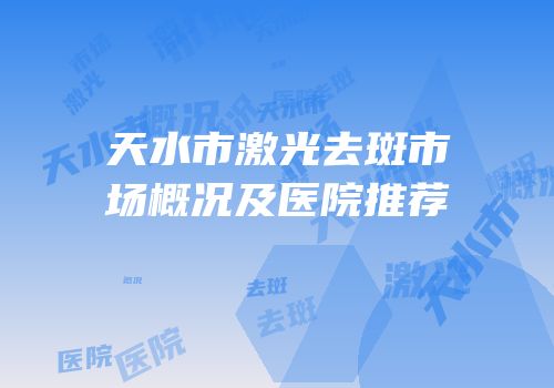 天水市激光去斑市场概况及医院推荐