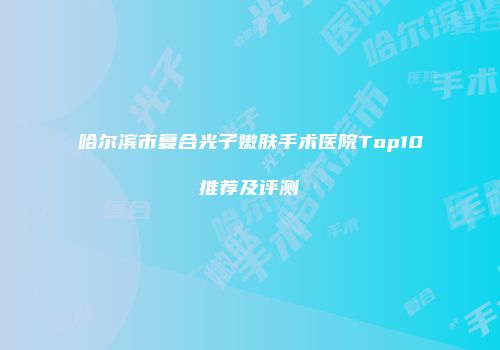 哈尔滨市复合光子嫩肤手术医院Top10推荐及评测