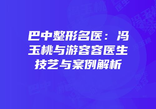 巴中整形名医：冯玉桃与游容容医生技艺与案例解析