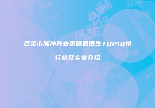 吕梁市脉冲光去黑眼圈医生TOP10排行榜及专家介绍