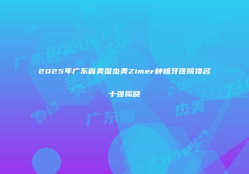 2025年广东省美国杰美Zimer种植牙医院排名十强揭晓
