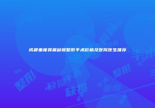 成都重度鼻翼缺损整形手术价格及医院医生推荐