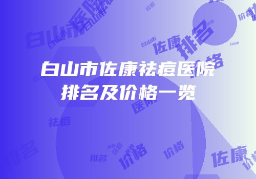 白山市佐康祛痘医院排名及价格一览