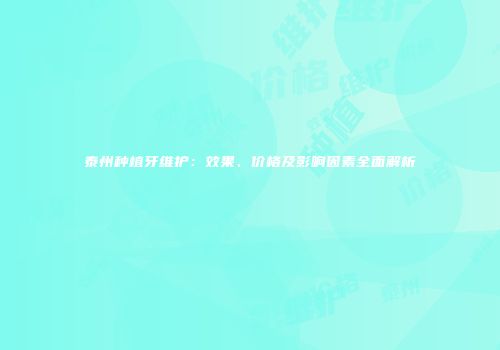 泰州种植牙维护：效果、价格及影响因素全面解析
