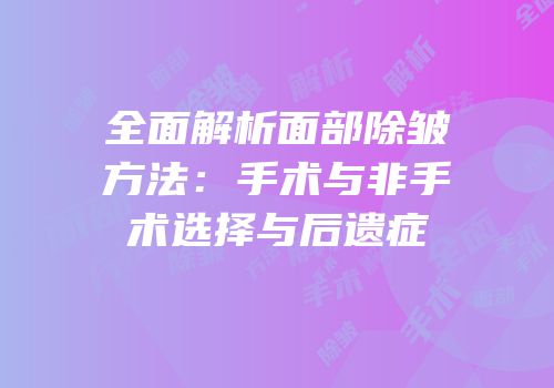 全面解析面部除皱方法：手术与非手术选择与后遗症
