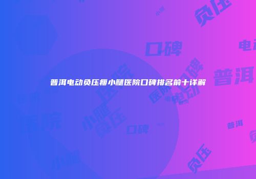 普洱电动负压瘦小腿医院口碑排名前十详解