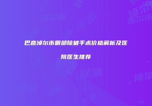 巴彦淖尔市眼部除皱手术价格解析及医院医生推荐