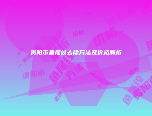 贵阳市鱼尾纹去除方法及价格解析