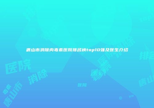唐山市消除肉毒素医院排名榜top10强及医生介绍