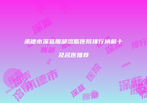 承德市深蓝腹部溶脂医院排行榜前十及名医推荐