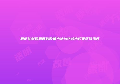 眼部注射透明质酸改善方法与铁岭市矫正医院排名
