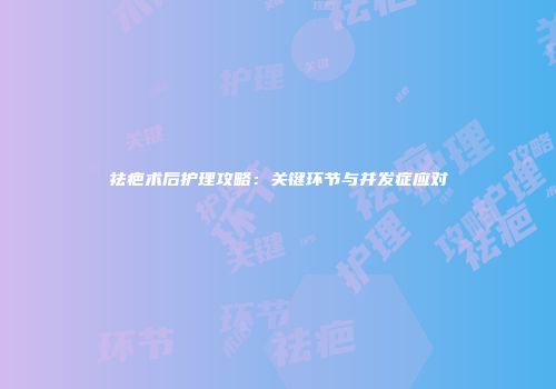 祛疤术后护理攻略：关键环节与并发症应对