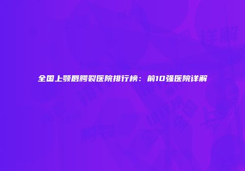 全国上颚唇腭裂医院排行榜：前10强医院详解