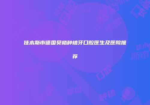 佳木斯市德国贝格种植牙口腔医生及医院推荐