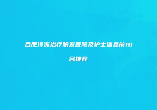 合肥冷冻治疗脱发医院及护士信息前10名推荐