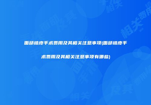 面部植皮手术费用及其相关注意事项(面部植皮手术费用及其相关注意事项有哪些)
