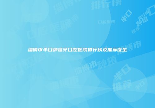 淄博市半口种植牙口腔医院排行榜及推荐医生