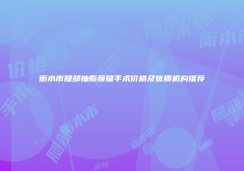 衡水市腿部抽脂瘦腿手术价格及优质机构推荐
