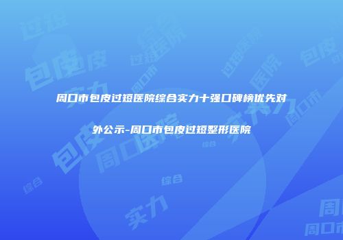 周口市包皮过短医院综合实力十强口碑榜优先对外公示-周口市包皮过短整形医院