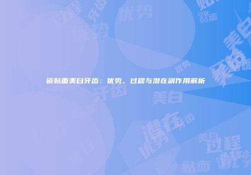 瓷贴面美白牙齿：优势、过程与潜在副作用解析
