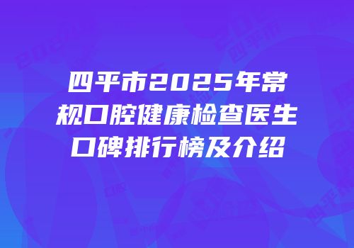 四平市2025年常规口腔健康检查医生口碑排行榜及介绍