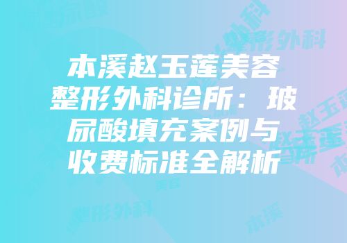 本溪赵玉莲美容整形外科诊所：玻尿酸填充案例与收费标准全解析