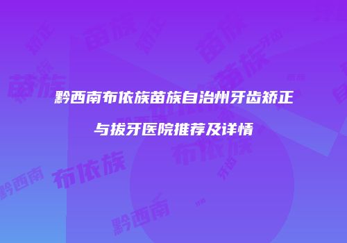 黔西南布依族苗族自治州牙齿矫正与拔牙医院推荐及详情