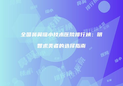 全国鼻翼缩小技术医院排行榜：明智求美者的选择指南