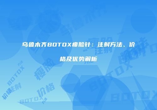 乌鲁木齐BOTOX瘦脸针：注射方法、价格及优势解析