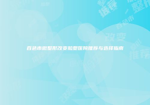 百色市微整形改变脸型医院推荐与选择指南