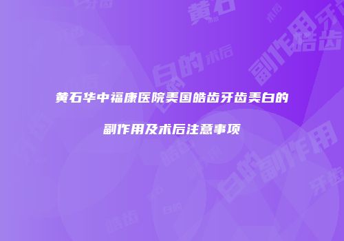 黄石华中福康医院美国皓齿牙齿美白的副作用及术后注意事项
