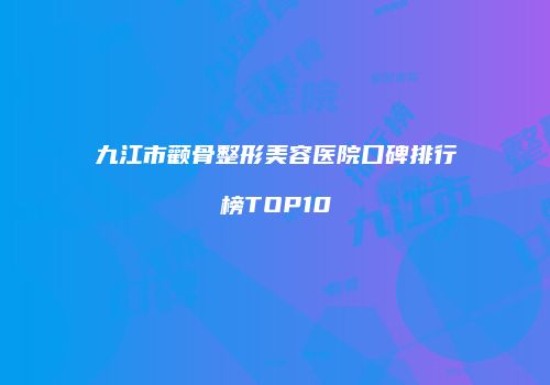 九江市颧骨整形美容医院口碑排行榜TOP10