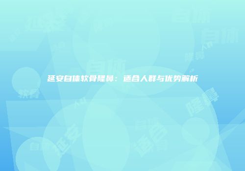 延安自体软骨隆鼻：适合人群与优势解析