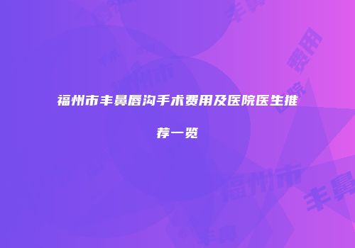 福州市丰鼻唇沟手术费用及医院医生推荐一览