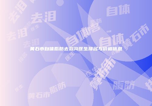 黄石市自体脂肪去泪沟医生排名与价格信息