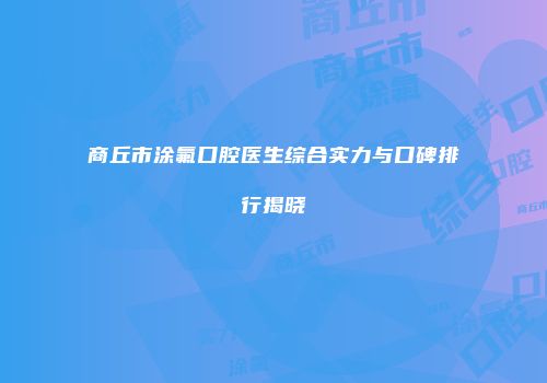 商丘市涂氟口腔医生综合实力与口碑排行揭晓