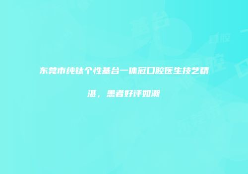 东莞市纯钛个性基台一体冠口腔医生技艺精湛，患者好评如潮