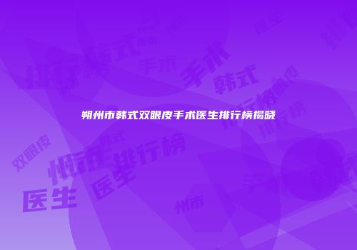 朔州市韩式双眼皮手术医生排行榜揭晓