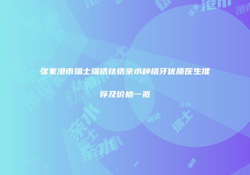 张家港市瑞士瑞锆钛锆亲水种植牙优质医生推荐及价格一览