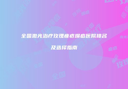 全国激光治疗玫瑰痤疮爆痘医院排名及选择指南