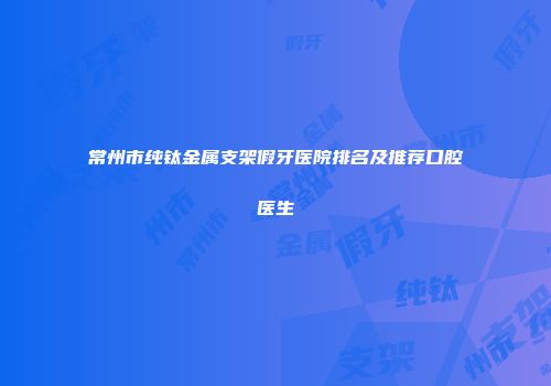 常州市纯钛金属支架假牙医院排名及推荐口腔医生