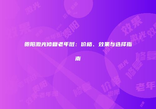 贵阳激光修复老年斑：价格、效果与选择指南