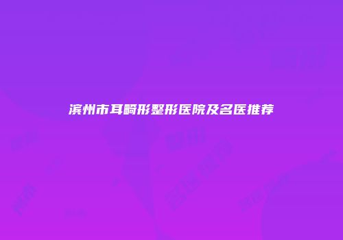 滨州市耳畸形整形医院及名医推荐