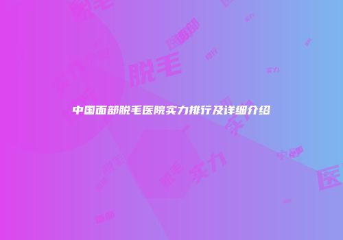 中国面部脱毛医院实力排行及详细介绍