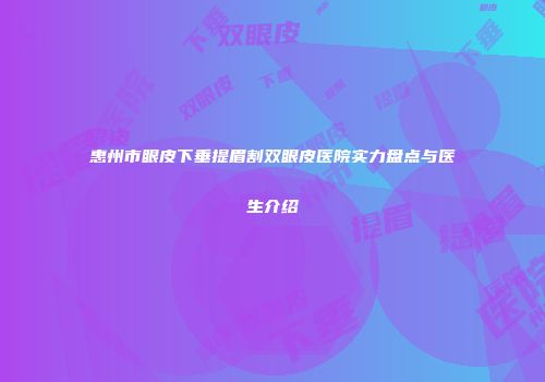 惠州市眼皮下垂提眉割双眼皮医院实力盘点与医生介绍