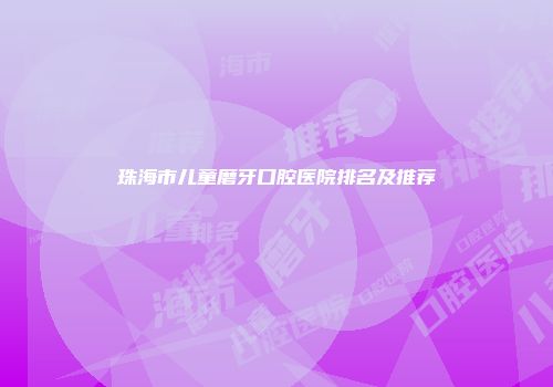 珠海市儿童磨牙口腔医院排名及推荐