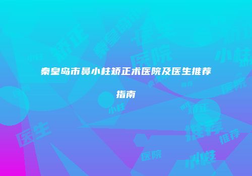 秦皇岛市鼻小柱矫正术医院及医生推荐指南