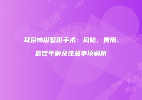 耳朵畸形整形手术：风险、费用、最佳年龄及注意事项解析